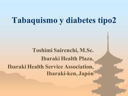 Tabaquismo y diabetes tipo2 Toshimi Sairenchi, M.Sc. Ibaraki Health Plaza, Ibaraki Health Service Association, Ibaraki-ken, Japón.