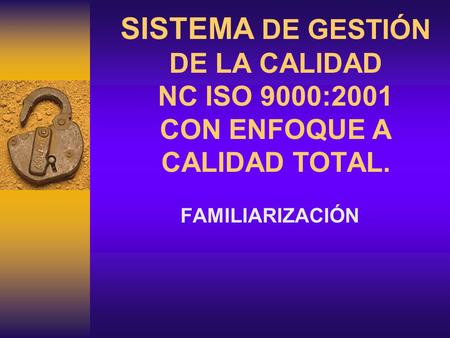 SISTEMA DE GESTIÓN DE LA CALIDAD NC ISO 9000:2001 CON ENFOQUE A CALIDAD TOTAL. FAMILIARIZACIÓN.