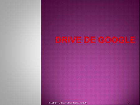 Creado Por L.E.F. Armando Barrios Mercado 1 Google Drive es un servicio de alojamiento de archivos. Fue introducido por Google el 24 de abril de 2012.