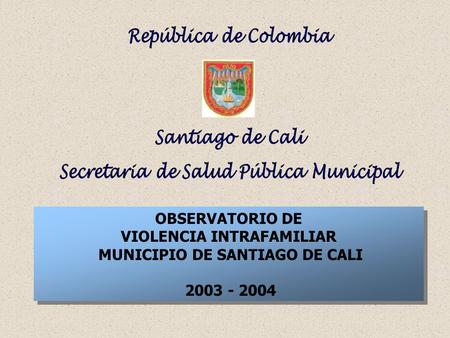 OBSERVATORIO DE VIOLENCIA INTRAFAMILIAR MUNICIPIO DE SANTIAGO DE CALI 2003 - 2004 OBSERVATORIO DE VIOLENCIA INTRAFAMILIAR MUNICIPIO DE SANTIAGO DE CALI.