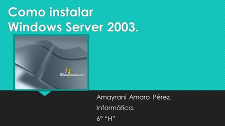 Como instalar Windows Server 2003. Amayraní Amaro Pérez. Informática. 6° “H” Amayraní Amaro Pérez. Informática. 6° “H”