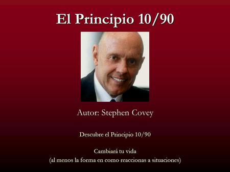 Autor: Stephen Covey Descubre el Principio 10/90 Cambiará tu vida (al menos la forma en como reaccionas a situaciones) El Principio 10/90.