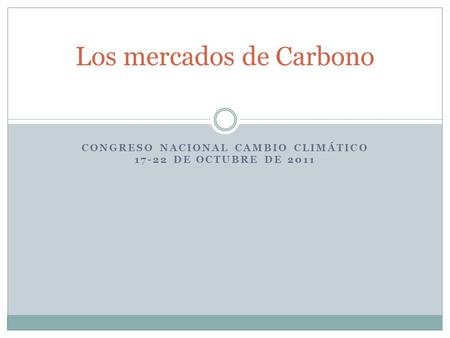 CONGRESO NACIONAL CAMBIO CLIMÁTICO 17-22 DE OCTUBRE DE 2011 Los mercados de Carbono.