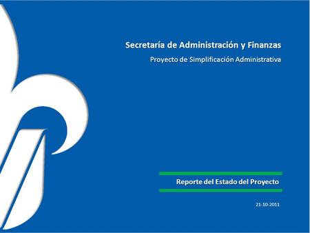 Secretaría de Administración y Finanzas Proyecto de Simplificación Administrativa Reporte del Estado del Proyecto 21-10-2011.