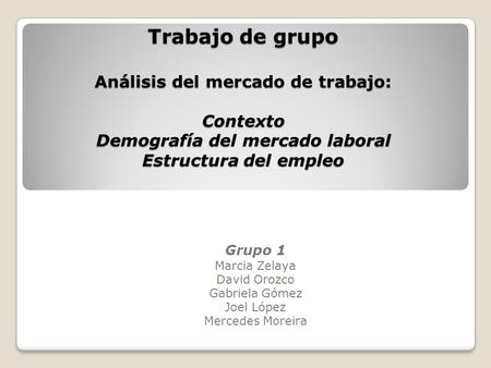 Trabajo de grupo Análisis del mercado de trabajo: Contexto Demografía del mercado laboral Estructura del empleo Grupo 1 Marcia Zelaya David Orozco Gabriela.