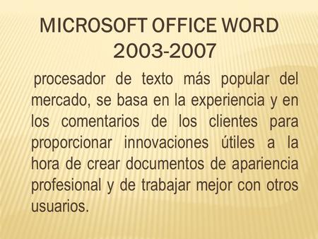 MICROSOFT OFFICE WORD 2003-2007 procesador de texto más popular del mercado, se basa en la experiencia y en los comentarios de los clientes para proporcionar.