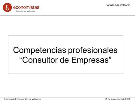 Competencias profesionales “Consultor de Empresas” Facultad de Valencia Colegio de Economistas de Valencia 21 de noviembre de 2006.