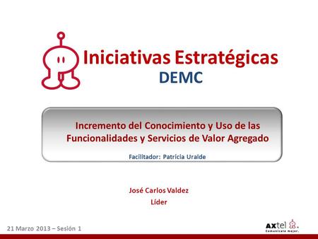 José Carlos Valdez Líder 21 Marzo 2013 – Sesión 1 Iniciativas Estratégicas DEMC Incremento del Conocimiento y Uso de las Funcionalidades y Servicios de.