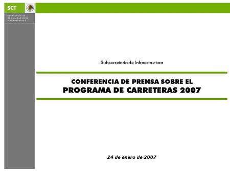 CONFERENCIA DE PRENSA SOBRE EL PROGRAMA DE CARRETERAS 2007 24 de enero de 2007 Subsecretaría de Infraestructura.
