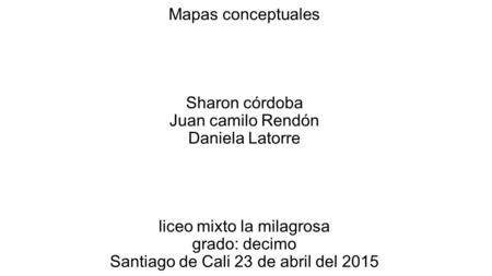 Mapas conceptuales Sharon córdoba Juan camilo Rendón Daniela Latorre liceo mixto la milagrosa grado: decimo Santiago de Cali 23 de abril del 2015.
