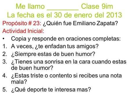 Me llamo ________ Clase 9im La fecha es el 30 de enero del 2013 Propósito # 23: ¿Quién fue Emiliano Zapata? Actividad Inicial: Copia y responde en oraciones.