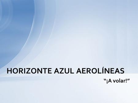 “¡A volar!” HORIZONTE AZUL AEROLÍNEAS ¡La principal aerolínea de vuelos chárter de aventura en los Estados Unidos! Docenas de destinos emocionantes y.