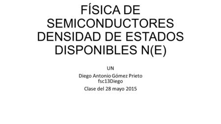 FÍSICA DE SEMICONDUCTORES DENSIDAD DE ESTADOS DISPONIBLES N(E) UN Diego Antonio Gómez Prieto fsc13Diego Clase del 28 mayo 2015.