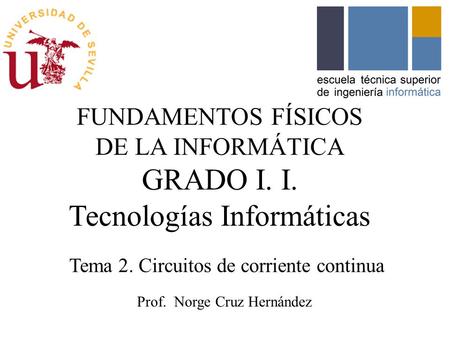 FUNDAMENTOS FÍSICOS DE LA INFORMÁTICA GRADO I. I. Tecnologías Informáticas Prof. Norge Cruz Hernández Tema 2. Circuitos de corriente continua.