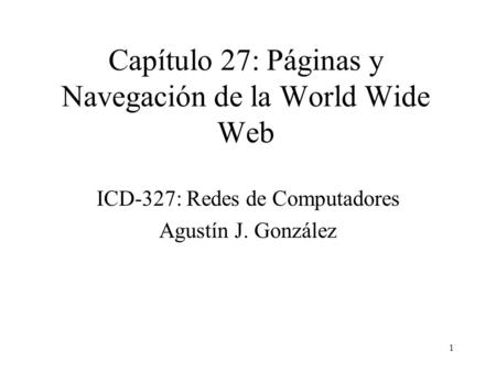 1 Capítulo 27: Páginas y Navegación de la World Wide Web ICD-327: Redes de Computadores Agustín J. González.