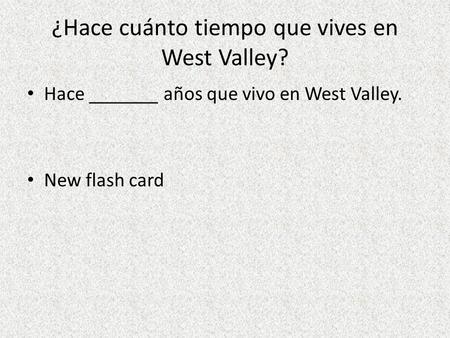 ¿Hace cuánto tiempo que vives en West Valley? Hace _______ años que vivo en West Valley. New flash card.
