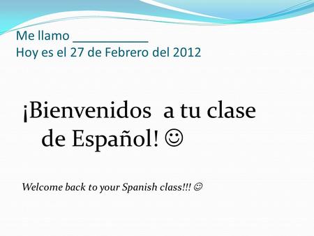 Me llamo ___________ Hoy es el 27 de Febrero del 2012 ¡ Bienvenidos a tu clase de Español! Welcome back to your Spanish class!!!