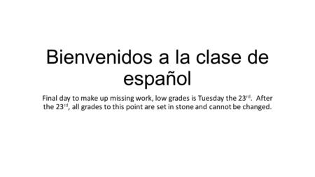 Bienvenidos a la clase de español Final day to make up missing work, low grades is Tuesday the 23 rd. After the 23 rd, all grades to this point are set.
