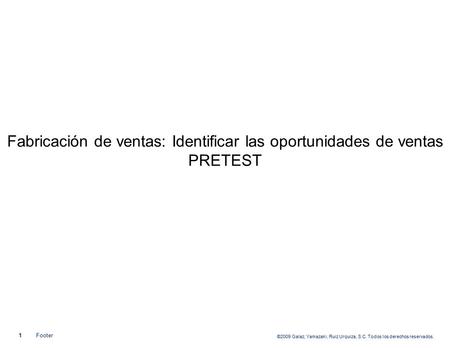 ©2009 Galaz, Yamazaki, Ruiz Urquiza, S.C. Todos los derechos reservados. 1Footer Fabricación de ventas: Identificar las oportunidades de ventas PRETEST.