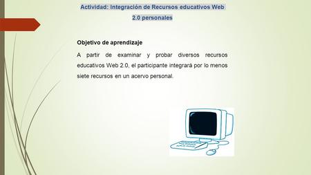 Actividad: Integración de Recursos educativos Web 2.0 personales Objetivo de aprendizaje A partir de examinar y probar diversos recursos educativos Web.