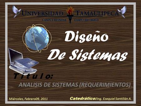 Diseño De Sistemas Catedrático: Ing. Ezequiel Santillán A. Miércoles, Febrero09, 2011 T í t u l o: ANALISIS DE SISTEMAS (REQUERIMIENTOS)