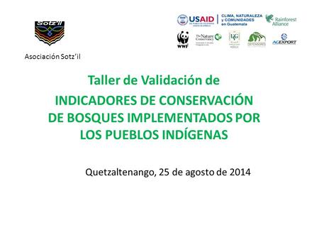 Quetzaltenango, 25 de agosto de 2014 Taller de Validación de INDICADORES DE CONSERVACIÓN DE BOSQUES IMPLEMENTADOS POR LOS PUEBLOS INDÍGENAS Asociación.