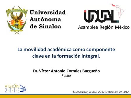 La movilidad académica como componente clave en la formación integral. Dr. Víctor Antonio Corrales Burgueño Rector Asamblea Región México Universidad Autónoma.