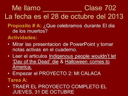 Me llamo __________ Clase 702 La fecha es el 28 de octubre del 2013 Proposito # A: ¿Que celebramos durante El dia de los muertos? Actividades: Mirar las.