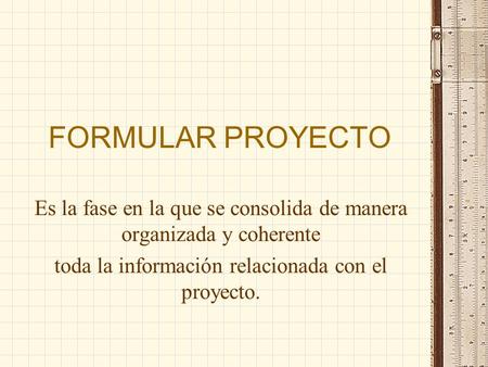 FORMULAR PROYECTO Es la fase en la que se consolida de manera organizada y coherente toda la información relacionada con el proyecto.