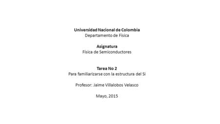 Universidad Nacional de Colombia Departamento de Física Asignatura Física de Semiconductores Tarea No 2 Para familiarizarse con la estructura del Si Profesor: