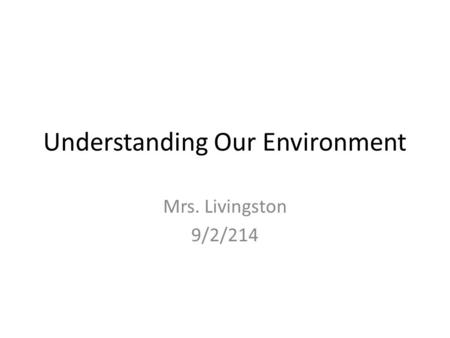 Understanding Our Environment Mrs. Livingston 9/2/214.