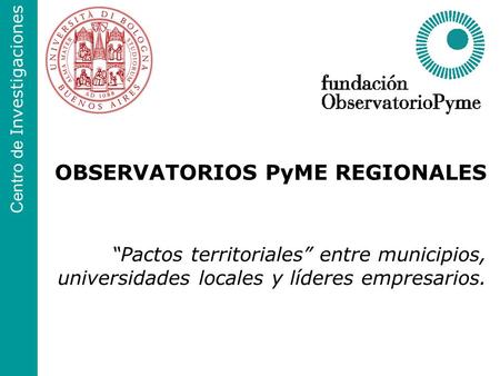 OBSERVATORIOS PyME REGIONALES Centro de Investigaciones “Pactos territoriales” entre municipios, universidades locales y líderes empresarios.
