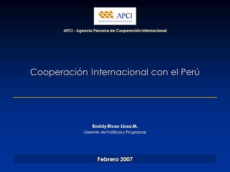 Cooperación Internacional con el Perú APCI - Agencia Peruana de Cooperación Internacional Febrero 2007 Roddy Rivas-Llosa M. Gerente de Políticas y Programas.
