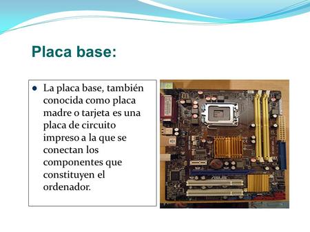 Placa base: La placa base, también conocida como placa madre o tarjeta es una placa de circuito impreso a la que se conectan los componentes que.