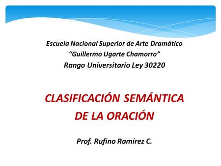 Escuela Nacional Superior de Arte Dramático “Guillermo Ugarte Chamorro” Rango Universitario Ley 30220 CLASIFICACIÓN SEMÁNTICA DE LA ORACIÓN Prof. Rufino.