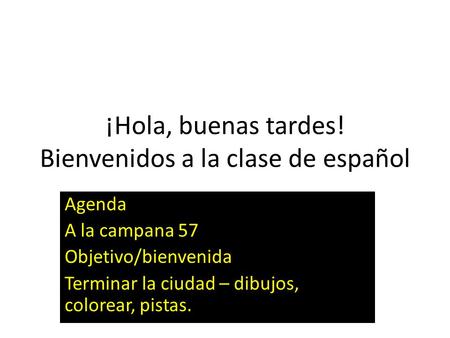 ¡Hola, buenas tardes! Bienvenidos a la clase de español Agenda A la campana 57 Objetivo/bienvenida Terminar la ciudad – dibujos, colorear, pistas.