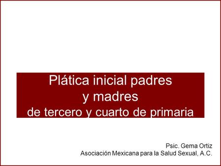 Plática inicial padres y madres de tercero y cuarto de primaria Psic. Gema Ortiz Asociación Mexicana para la Salud Sexual, A.C.