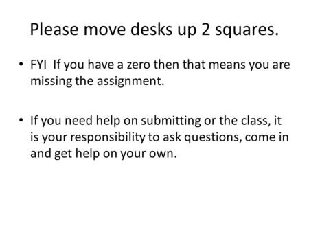 Please move desks up 2 squares. FYI If you have a zero then that means you are missing the assignment. If you need help on submitting or the class, it.