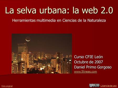 Licencia de uso La selva urbana: la web 2.0 Curso CFIE León Octubre de 2007 Daniel Primo Gorgoso www.5lineas.com Herramientas multimedia en Ciencias de.