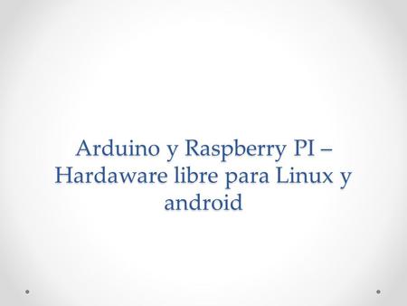 Arduino y Raspberry PI – Hardaware libre para Linux y android.
