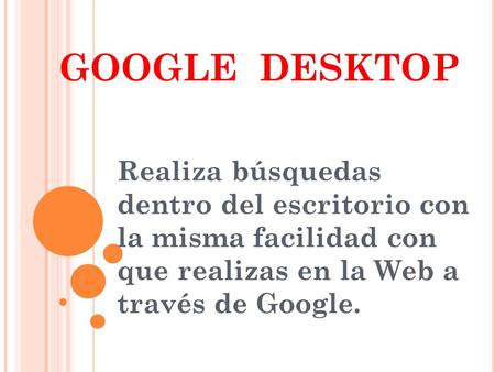 GOOGLE DESKTOP Realiza búsquedas dentro del escritorio con la misma facilidad con que realizas en la Web a través de Google.