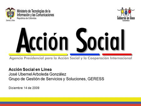 Acción Social en Línea José Ubernel Arboleda González Grupo de Gestión de Servicios y Soluciones, GERESS Diciembre 14 de 2009.