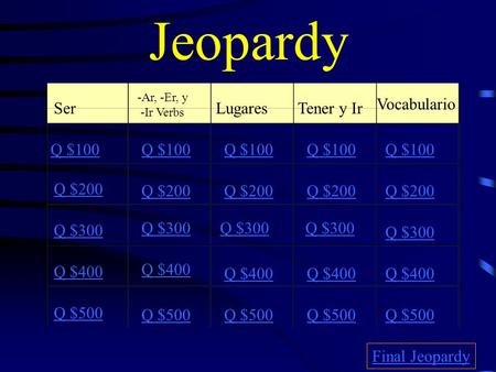 Jeopardy Ser -Ar, -Er, y -Ir Verbs LugaresTener y Ir Vocabulario Q $100 Q $200 Q $300 Q $400 Q $500 Q $100 Q $200 Q $300 Q $400 Q $500 Final Jeopardy.
