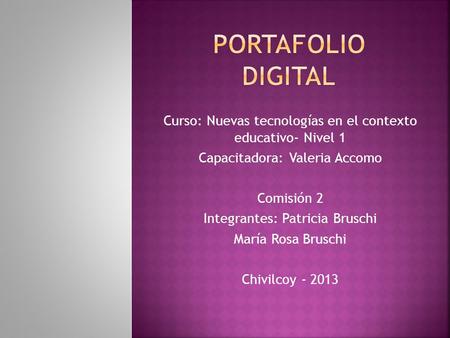 Portafolio Digital Curso: Nuevas tecnologías en el contexto educativo- Nivel 1 Capacitadora: Valeria Accomo Comisión 2 Integrantes: Patricia Bruschi María.