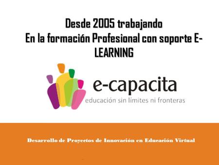 Desde 2005 trabajando En la formación Profesional con soporte E- LEARNING Desarrollo de Proyectos de Innovación en Educación Virtual.