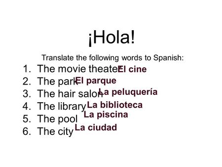 ¡Hola! Translate the following words to Spanish: 1. The movie theater 2. The park 3. The hair salon 4. The library 5. The pool 6. The city El cine El parque.
