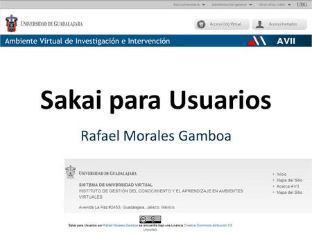 Sakai para Usuarios Rafael Morales Gamboa. Objetivo Presentar aquellas características de AVII/Sakai que lo distinguen de Metacampus y Moodle (1.9) y.