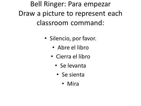 Bell Ringer: Para empezar Draw a picture to represent each classroom command: Silencio, por favor. Abre el libro Cierra el libro Se levanta Se sienta Mira.