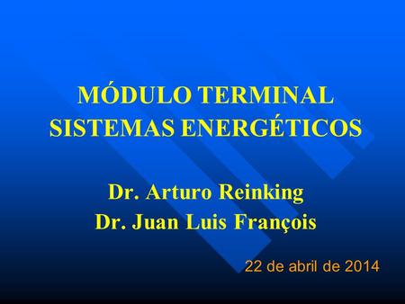 MÓDULO TERMINAL SISTEMAS ENERGÉTICOS Dr. Arturo Reinking Dr. Juan Luis François 22 de abril de 2014.
