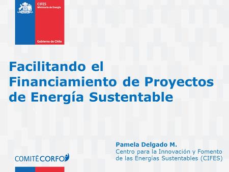 Facilitando el Financiamiento de Proyectos de Energía Sustentable Pamela Delgado M. Centro para la Innovación y Fomento de las Energías Sustentables (CIFES)